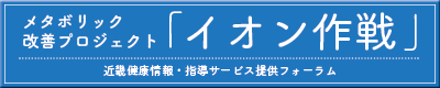 メタボリック改善プロジェクト 「イオン作戦」 近畿健康情報・指導サービス提供フォーラム